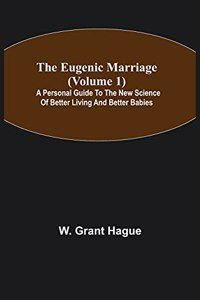 Eugenic Marriage (Volume 1); A Personal Guide to the New Science of Better Living and Better Babies