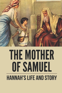 The Mother Of Samuel: Hannah's Life And Story: Saint Hannah Mother Of Samuel