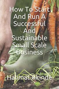 How To Start And Run A Successful And Sustainable Small Scale Business