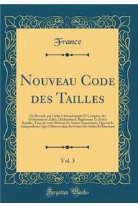 Nouveau Code des Tailles, Vol. 3: Ou Recueil, par Ordre Chronologique Et Complet, des Ordonnances, Édits, Déclarations, Réglemens Et Arrèts Rendus, Tant sur cette Matiere Et Autres Impositions, Que sur la Jurisprudence Qui s'Observe dans les Cours