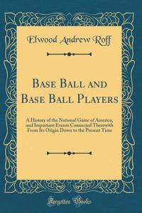 Base Ball and Base Ball Players: A History of the National Game of America, and Important Events Connected Therewith from Its Origin Down to the Present Time (Classic Reprint)