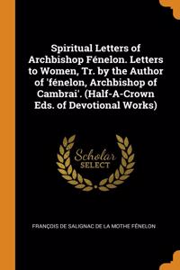 Spiritual Letters of Archbishop Fénelon. Letters to Women, Tr. by the Author of 'fénelon, Archbishop of Cambrai'. (Half-A-Crown Eds. of Devotional Works)
