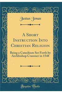 A Short Instruction Into Christian Religion: Being a Catechism Set Forth by Archbishop Cranmer in 1548 (Classic Reprint)