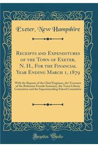 Receipts and Expenditures of the Town of Exeter, N. H., for the Financial Year Ending March 1, 1879: With the Reports of the Chief Engineer, the Treasurer of the Robinson Female Seminary, the Town Library Committee and the Superintending School Com: With the Reports of the Chief Engineer, the Treasurer of the Robinson Female Seminary, the Town Library Committee and the Superintending School Comm