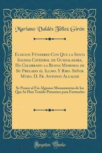 Elogios Fúnebres Con Que La Santa Iglesia Catedral de Guadalaxara, Ha Celebrado La Buena Memoria de Su Prelado El Illmo. Y Rmo. Señor Mtro. D. Fr. Antonio Alcalde