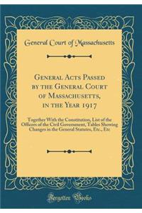 General Acts Passed by the General Court of Massachusetts, in the Year 1917: Together With the Constitution, List of the Officers of the Civil Government, Tables Showing Changes in the General Statutes, Etc., Etc (Classic Reprint)