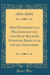 Der Optimismus ALS Weltanschauung Und Seine ReligiÃ¶s Ethische Bedeutung FÃ¼r Die Gegenwart (Classic Reprint)
