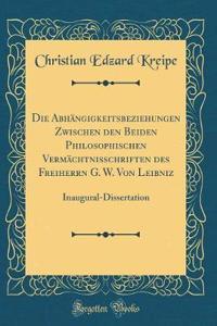 Die AbhÃ¤ngigkeitsbeziehungen Zwischen Den Beiden Philosophischen VermÃ¤chtnisschriften Des Freiherrn G. W. Von Leibniz: Inaugural-Dissertation (Classic Reprint)