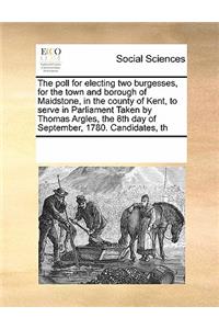 The Poll for Electing Two Burgesses, for the Town and Borough of Maidstone, in the County of Kent, to Serve in Parliament Taken by Thomas Argles, the 8th Day of September, 1780. Candidates, Th