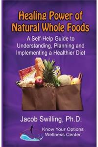 Healing Power of Natural Whole Foods: A Self-Help Guide to Understanding, Planning, and Implementing a Healthier Diet
