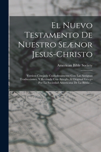 Nuevo Testamento De Nuestro Seænor Jesus-Christo: Version Cotejada Cuidadosamente Con Las Antiguas Traducciones, Y Revisada Con Arreglo Al Original Griego Por La Sociedad Americana De La Biblia ...