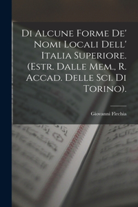 Di Alcune Forme De' Nomi Locali Dell' Italia Superiore. (Estr. Dalle Mem., R. Accad. Delle Sci. Di Torino).