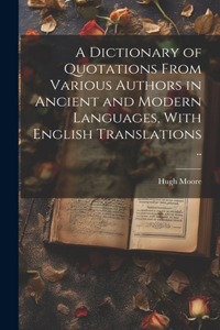 Dictionary of Quotations From Various Authors in Ancient and Modern Languages, With English Translations ..