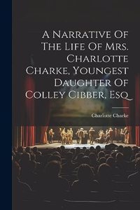 Narrative Of The Life Of Mrs. Charlotte Charke, Youngest Daughter Of Colley Cibber, Esq
