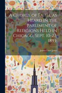 Chorus of Faith, as Heard in the Parliment of Religions Held in Chicago, Sept. 10-27, 1893;