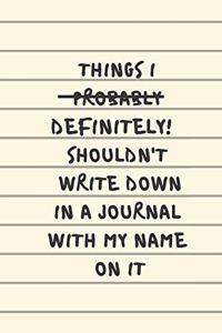 Things I Definitely Shouldn't Write Down In A Journal With My Name On It: Classic Paperback Soft Cover Diary Log Book Ruled for Writing Sketching Planning Documenting 6 x 9 150 pages (CQS.0133)