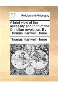 A Brief View of the Necessity and Truth of the Christian Revelation. by Thomas Hartwell Horne.