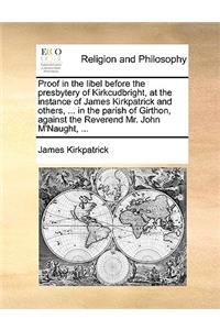 Proof in the Libel Before the Presbytery of Kirkcudbright, at the Instance of James Kirkpatrick and Others, ... in the Parish of Girthon, Against the Reverend Mr. John M'Naught, ...