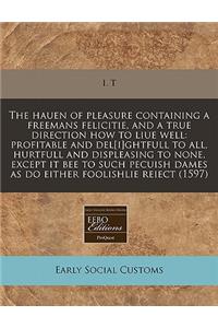 The Hauen of Pleasure Containing a Freemans Felicitie, and a True Direction How to Liue Well: Profitable and del[I]ghtfull to All, Hurtfull and Displeasing to None, Except It Bee to Such Pecuish Dames as Do Either Foolishlie Reiect (1597)