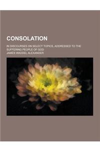 Consolation; In Discourses on Select Topics, Addressed to the Suffering People of God