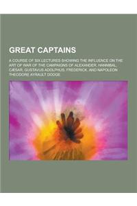Great Captains; A Course of Six Lectures Showing the Influence on the Art of War of the Campaigns of Alexander, Hannibal, Caesar, Gustavus Adolphus, F