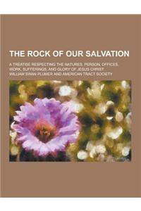 The Rock of Our Salvation; A Treatise Respecting the Natures, Person, Offices, Work, Sufferings, and Glory of Jesus Christ