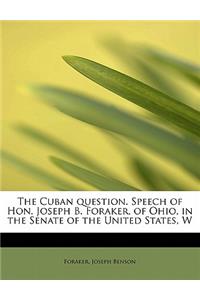 The Cuban Question. Speech of Hon. Joseph B. Foraker, of Ohio, in the Senate of the United States, W