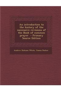 An Introduction to the History of the Successive Revisions of the Book of Common Prayer - Primary Source Edition