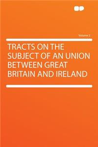 Tracts on the Subject of an Union Between Great Britain and Ireland Volume 2