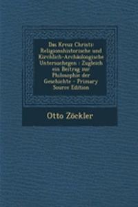 Das Kreuz Christi: Religionshistorische Und Kirchlich-Archaoloogische Untersuchegen: Zugleich Ein Beitrag Zur Philosophie Der Geschichte - Primary Source Edition
