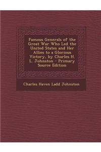 Famous Generals of the Great War Who Led the United States and Her Allies to a Glorious Victory, by Charles H. L. Johnston - Primary Source Edition