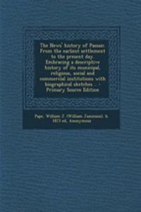The News' History of Passaic. from the Earliest Settlement to the Present Day. Embracing a Descriptive History of Its Municipal, Religious, Social and Commercial Institutions with Biographical Sketches .. - Primary Source Edition