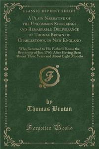 A Plain Narrative of the Uncommon Sufferings and Remarkable Deliverance of Thomas Brown of Charlestown, in New England