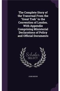 The Complete Story of the Transvaal From the Great Trek to the Convention of London. With Appendix Comprising Ministerial Declarations of Policy and Official Documents