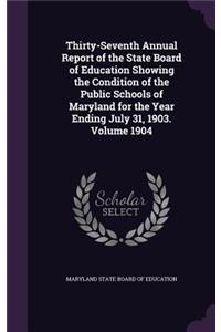 Thirty-Seventh Annual Report of the State Board of Education Showing the Condition of the Public Schools of Maryland for the Year Ending July 31, 1903. Volume 1904