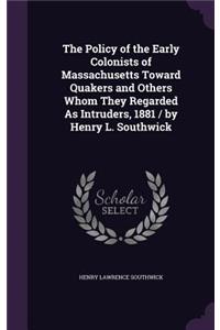 The Policy of the Early Colonists of Massachusetts Toward Quakers and Others Whom They Regarded As Intruders, 1881 / by Henry L. Southwick