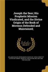 Joseph the Seer; His Prophetic Mission Vindicated, and the Divine Origin of the Book of Mormon Defended and Maintained;