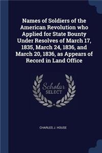 Names of Soldiers of the American Revolution who Applied for State Bounty Under Resolves of March 17, 1835, March 24, 1836, and March 20, 1836, as Appears of Record in Land Office