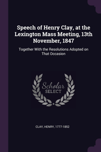 Speech of Henry Clay, at the Lexington Mass Meeting, 13th November, 1847