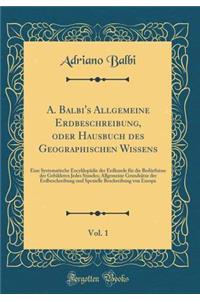 A. Balbi's Allgemeine Erdbeschreibung, Oder Hausbuch Des Geographischen Wissens, Vol. 1: Eine Systematische EncyklopÃ¤die Der Erdkunde FÃ¼r Die BedÃ¼rfnisse Der Gebildeten Jedes Standes; Allgemeine GrundsÃ¤tze Der Erdbeschreibung Und Spezielle Besc