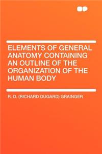 Elements of General Anatomy Containing an Outline of the Organization of the Human Body