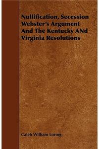 Nullification, Secession Webster's Argument and the Kentucky and Virginia Resolutions