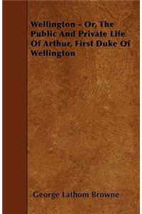Wellington - Or, the Public and Private Life of Arthur, First Duke of Wellington