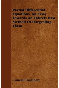 Partial Differential Equations An Essay Towards An Entirely New Method Of Integrating Them