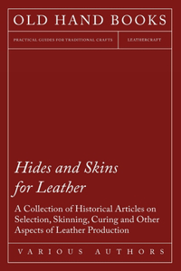 Hides and Skins for Leather - A Collection of Historical Articles on Selection, Skinning, Curing and Other Aspects of Leather Production