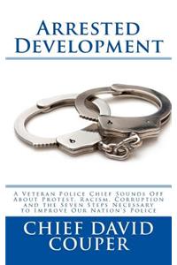 Arrested Development: A Veteran Police Chief Sounds about Protest, Racism, Corruption and the Seven Steps Necessary to Improve Our Nation's Police