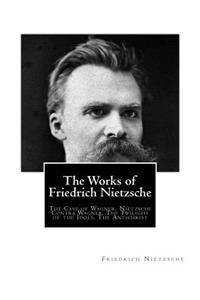 Works of Friedrich Nietzsche: The Case of Wagner. Nietzsche Contra Wagner. The Twilight of the Idols. The Antichrist