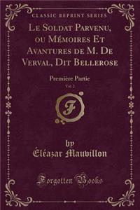 Le Soldat Parvenu, Ou Mï¿½moires Et Avantures de M. de Verval, Dit Bellerose, Vol. 2: Premiï¿½re Partie (Classic Reprint)