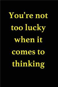 You're Not Too Lucky When It Comes to Thinking: Blank Lined Journal