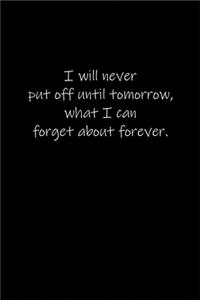 I will never put off until tomorrow, what I can forget about forever.